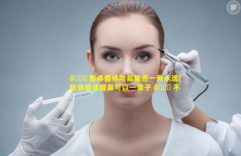 🐋 膨体假体隆鼻能否一劳永逸(膨体假体隆鼻可以一辈子 🐅 不取吗)